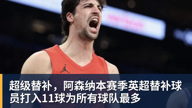 超级替补，阿森纳本赛季英超替补球员打入11球为所有球队最多