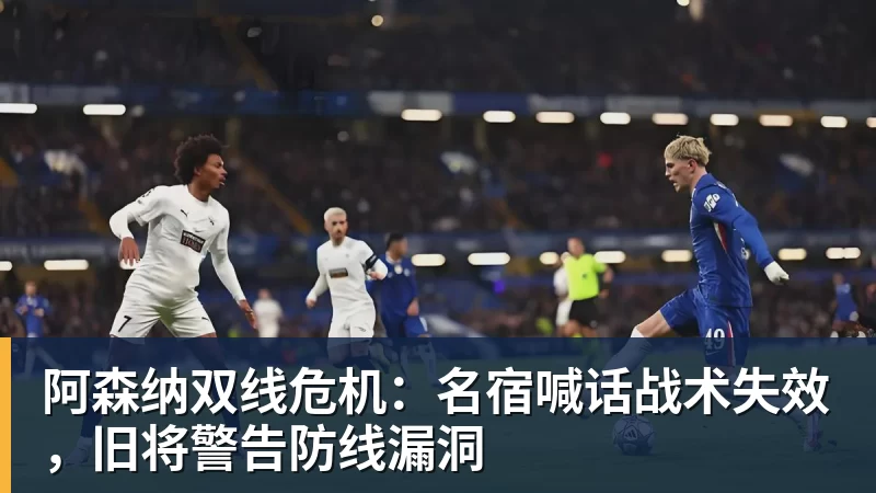 世界杯官网阿森纳双线危机：名宿喊话战术失效，旧将警告防线漏洞