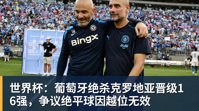 米兰体育世界杯：葡萄牙绝杀克罗地亚晋级16强，争议绝平球因越位无效