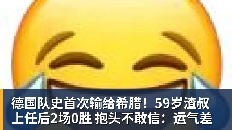 米兰体育德国队史首次输给希腊！59岁渣叔上任后2场0胜 抱头不敢信：运气差