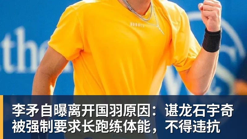 米兰体育李矛自曝离开国羽原因：谌龙石宇奇被强制要求长跑练体能，不得违抗