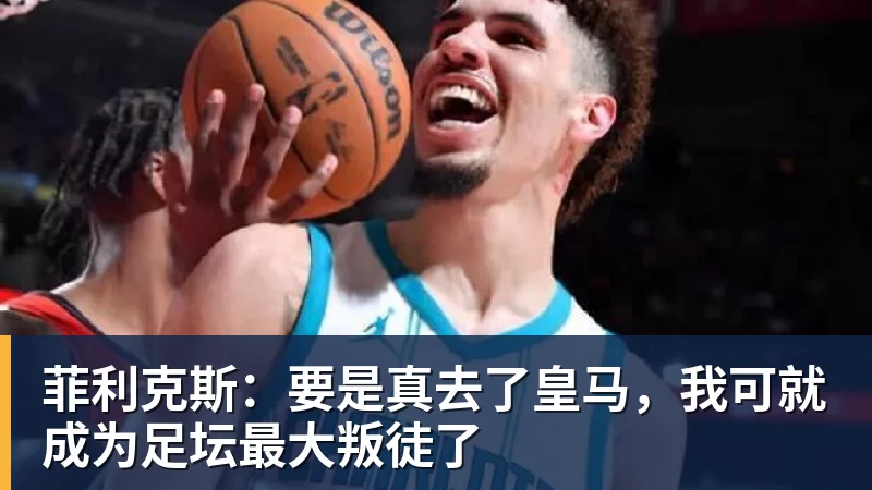 米兰体育菲利克斯：要是真去了皇马，我可就成为足坛最大叛徒了