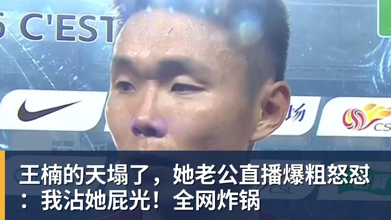米兰体育王楠的天塌了，她老公直播爆粗怒怼：我沾她屁光！全网炸锅