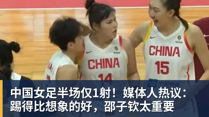 米兰体育中国女足半场仅1射！媒体人热议：踢得比想象的好，邵子钦太重要