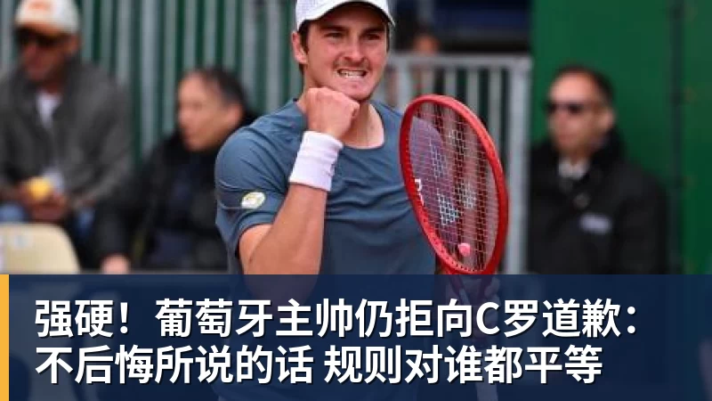 米兰体育强硬！葡萄牙主帅仍拒向C罗道歉：不后悔所说的话 规则对谁都平等