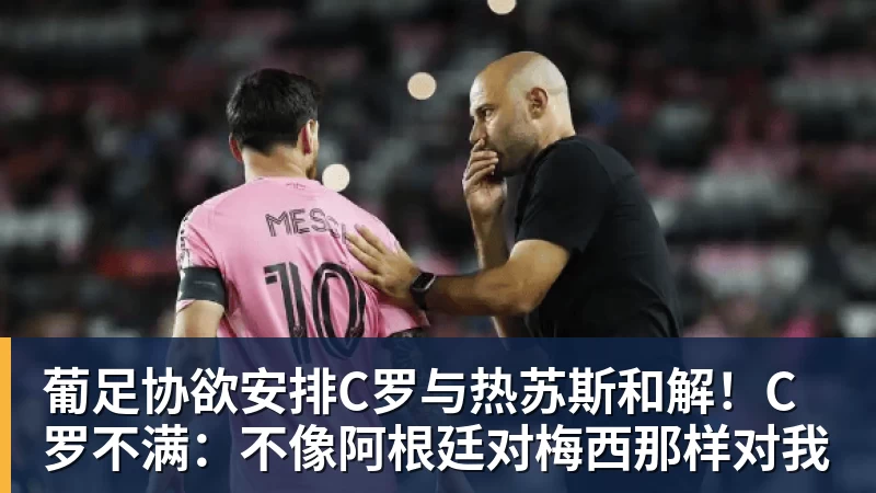 米兰体育葡足协欲安排C罗与热苏斯和解！C罗不满：不像阿根廷对梅西那样对我