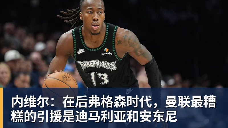 米兰体育内维尔：在后弗格森时代，曼联最糟糕的引援是迪马利亚和安东尼