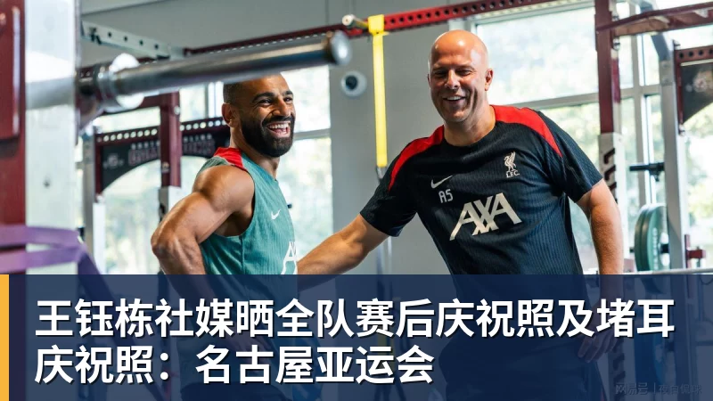 米兰体育王钰栋社媒晒全队赛后庆祝照及堵耳庆祝照：名古屋亚运会