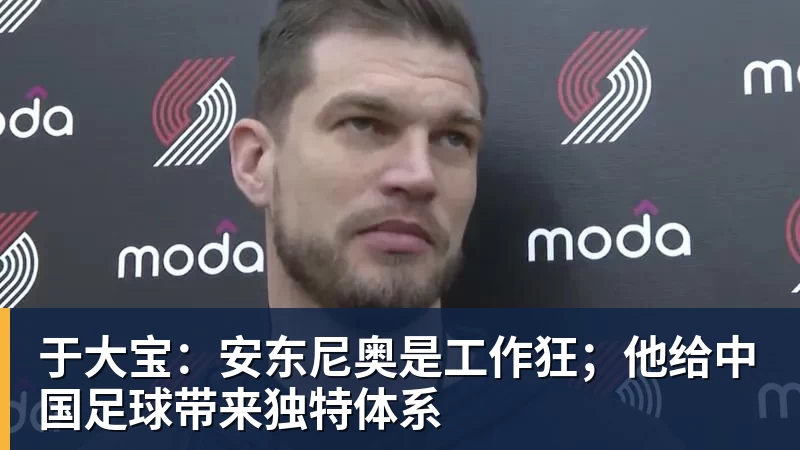 米兰体育于大宝：安东尼奥是工作狂；他给中国足球带来独特体系