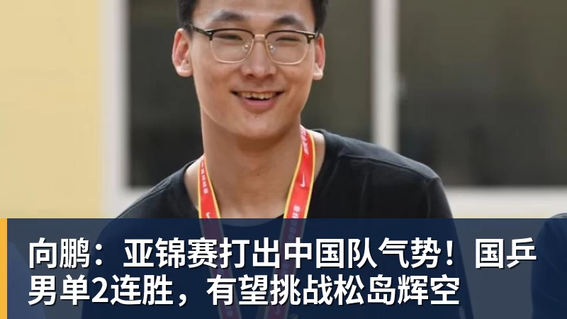 米兰体育向鹏：亚锦赛打出中国队气势！国乒男单2连胜，有望挑战松岛辉空