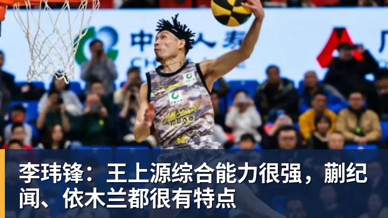 米兰体育李玮锋：王上源综合能力很强，蒯纪闻、依木兰都很有特点