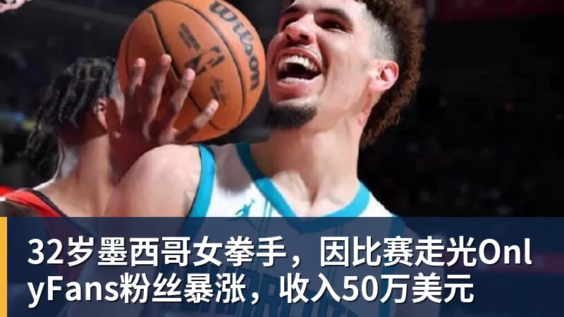 米兰体育32岁墨西哥女拳手，因比赛走光OnlyFans粉丝暴涨，收入50万美元